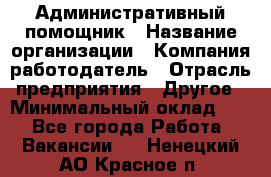 Административный помощник › Название организации ­ Компания-работодатель › Отрасль предприятия ­ Другое › Минимальный оклад ­ 1 - Все города Работа » Вакансии   . Ненецкий АО,Красное п.